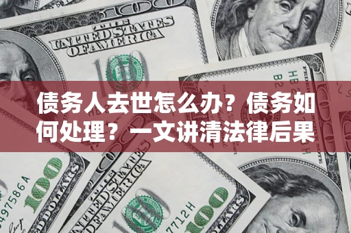 北京债务人去世怎么办？债务如何处理？一文讲清法律后果