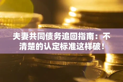 北京夫妻共同债务追回指南：不清楚的认定标准这样破！
