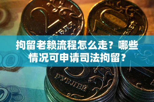 北京拘留老赖流程怎么走？哪些情况可申请司法拘留？