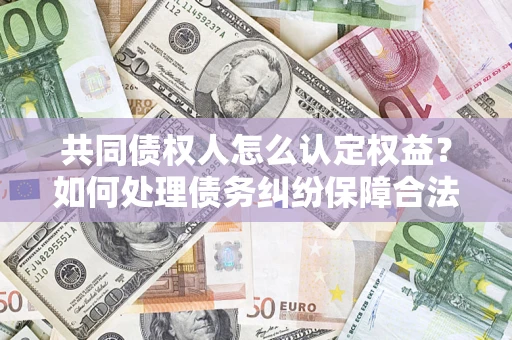 北京共同债权人怎么认定权益？如何处理债务纠纷保障合法权益？