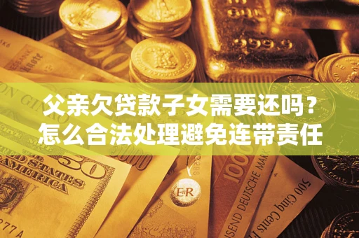 北京父亲欠贷款子女需要还吗？怎么合法处理避免连带责任？