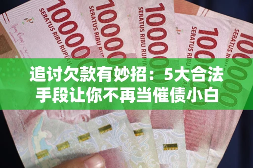 北京追讨欠款有妙招：5大合法手段让你不再当催债小白