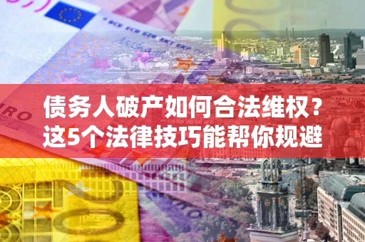 北京债务人破产如何合法维权？这5个法律技巧能帮你规避风险