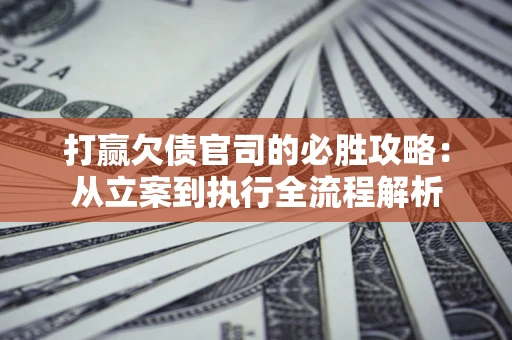 北京打赢欠债官司的必胜攻略：从立案到执行全流程解析