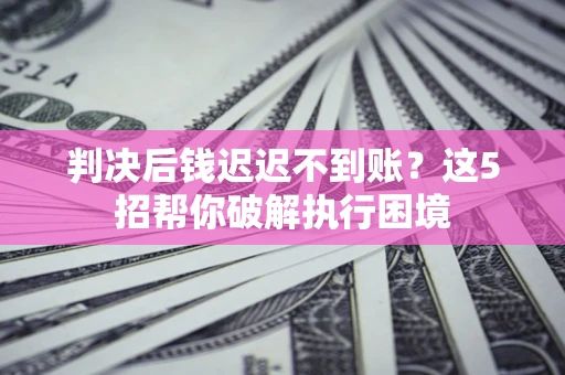 北京判决后钱迟迟不到账？这5招帮你破解执行困境