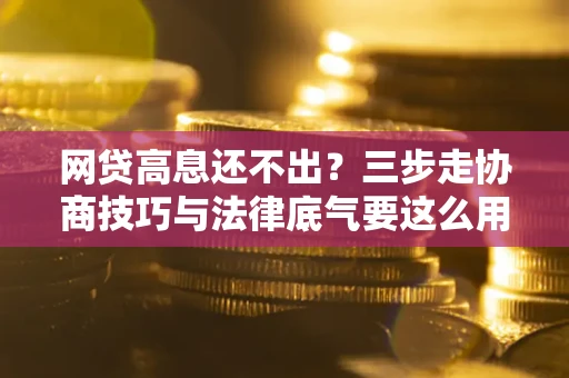 北京网贷高息还不出？三步走协商技巧与法律底气要这么用