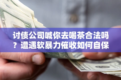 北京讨债公司喊你去喝茶合法吗？遭遇软暴力催收如何自保？