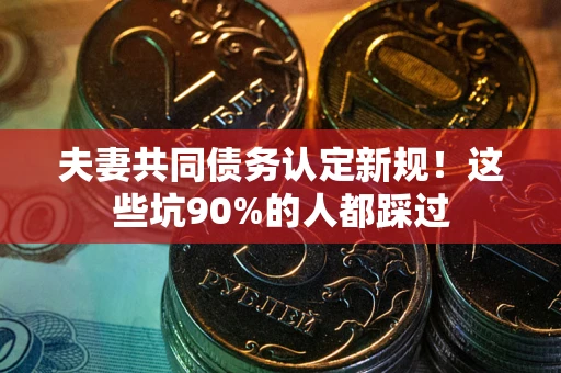 北京夫妻共同债务认定新规！这些坑90%的人都踩过