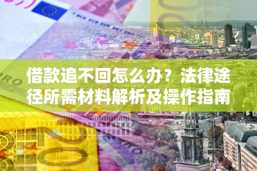 北京借款追不回怎么办?法律途径所需材料解析及操作指南 北京借款追不回怎么办?法律途径所需材料解析及操作指南