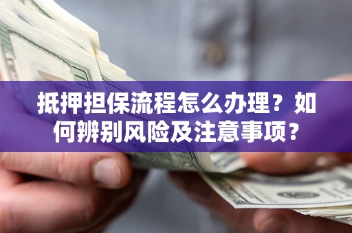 北京抵押担保流程怎么办理？如何辨别风险及注意事项？