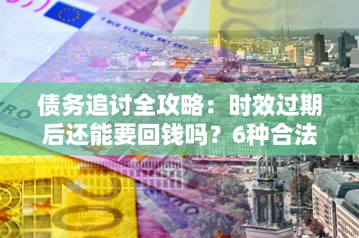 北京债务追讨全攻略：时效过期后还能要回钱吗？6种合法手段助你维权