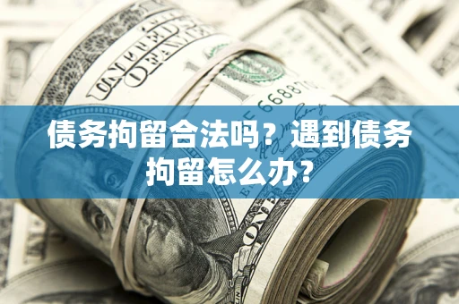 北京债务拘留合法吗？遇到债务拘留怎么办？
