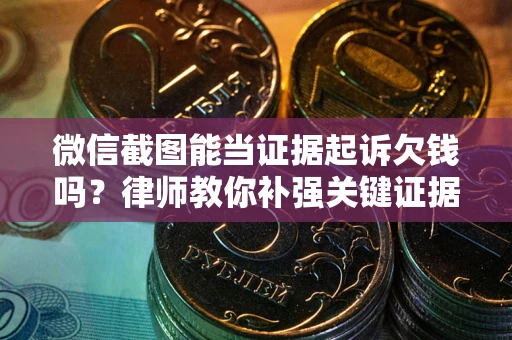 北京微信截图能当证据起诉欠钱吗？律师教你补强关键证据