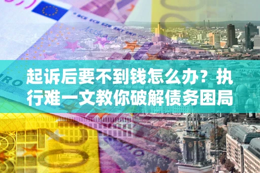 北京起诉后要不到钱怎么办？执行难一文教你破解债务困局