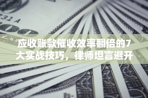 北京应收账款催收效率翻倍的7大实战技巧，律师坦言避开这些法律雷区最关键