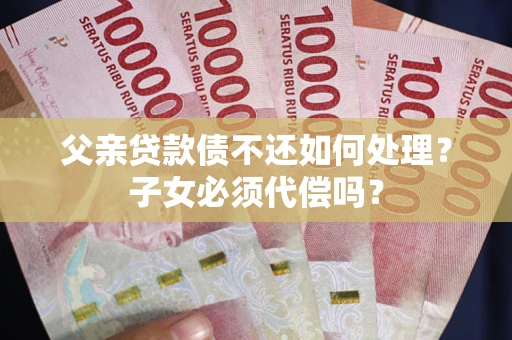 北京父亲贷款债不还如何处理？子女必须代偿吗？