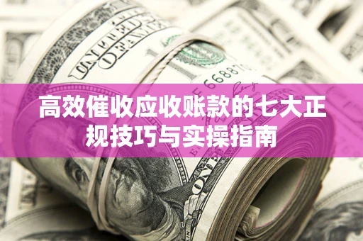 北京高效催收应收账款的七大正规技巧与实操指南