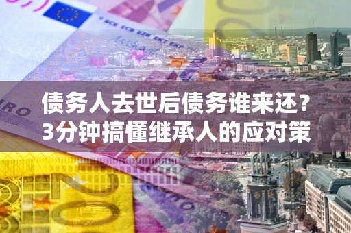 北京债务人去世后债务谁来还？3分钟搞懂继承人的应对策略