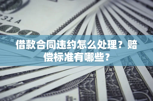 北京借款合同违约怎么处理？赔偿标准有哪些？
