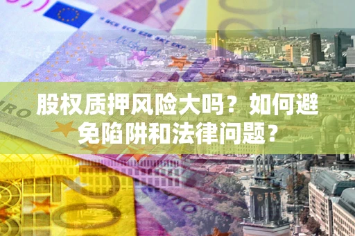 北京股权质押风险大吗？如何避免陷阱和法律问题？