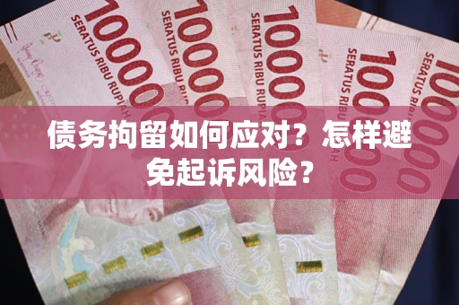 北京债务拘留如何应对？怎样避免起诉风险？