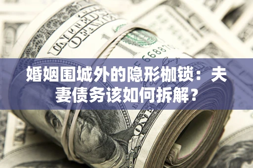北京婚姻围城外的隐形枷锁：夫妻债务该如何拆解？