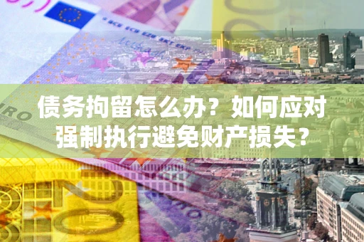 北京债务拘留怎么办？如何应对强制执行避免财产损失？