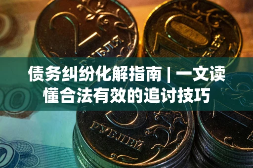 北京债务纠纷化解指南 | 一文读懂合法有效的追讨技巧