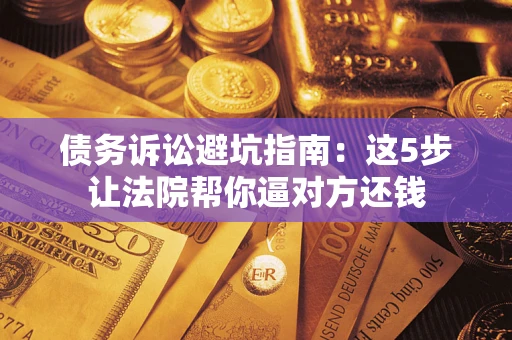 北京债务诉讼避坑指南：这5步让法院帮你逼对方还钱