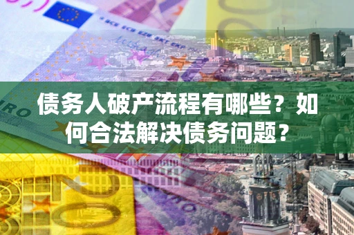 北京债务人破产流程有哪些？如何合法解决债务问题？