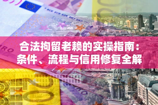 北京合法拘留老赖的实操指南:条件、流程与信用修复全解析 北京合法拘留老赖的实操指南:条件、流程与信用修复全解析