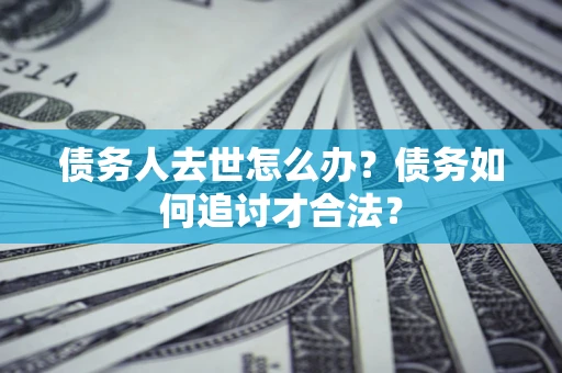 北京债务人去世怎么办？债务如何追讨才合法？