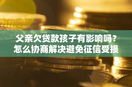 北京父亲欠贷款孩子有影响吗？怎么协商解决避免征信受损？