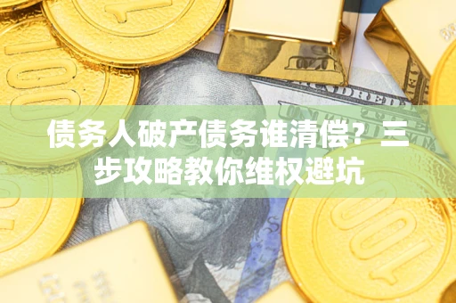北京债务人破产债务谁清偿?三步攻略教你维权避坑 北京债务人破产债务谁清偿?三步攻略教你维权避坑