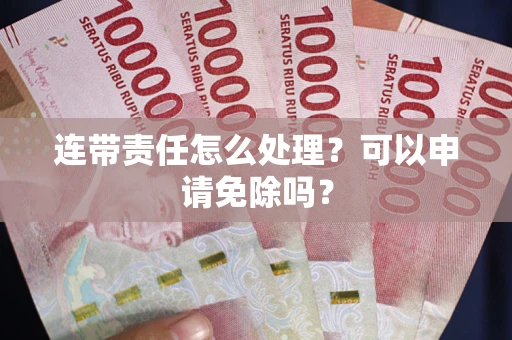 北京连带责任怎么处理？可以申请免除吗？