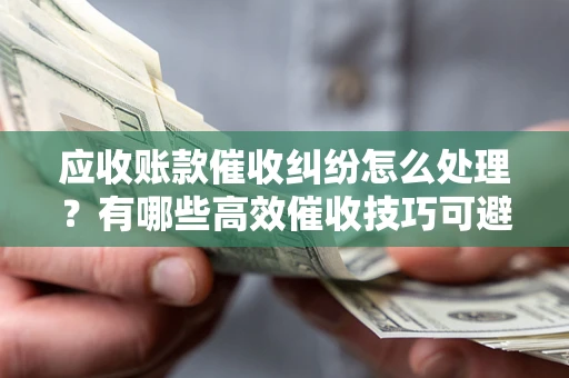 北京应收账款催收纠纷怎么处理？有哪些高效催收技巧可避免坏账？